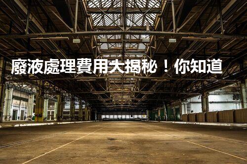 廢液處理費用大揭秘！你知道廢液處理到底要花多少錢嗎？